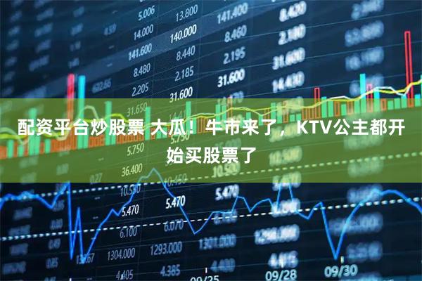 配资平台炒股票 大瓜！牛市来了，KTV公主都开始买股票了