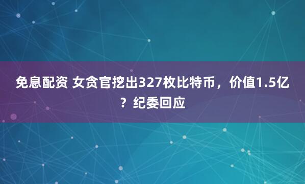 免息配资 女贪官挖出327枚比特币，价值1.5亿？纪委回应