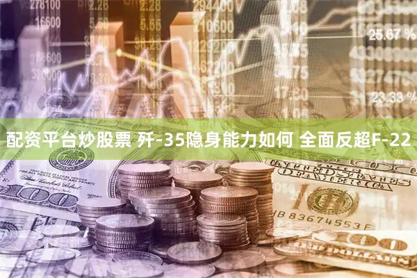 配资平台炒股票 歼-35隐身能力如何 全面反超F-22