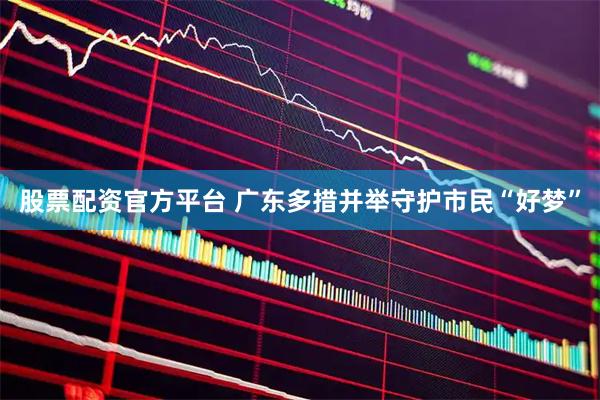 股票配资官方平台 广东多措并举守护市民“好梦”