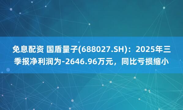免息配资 国盾量子(688027.SH)：2025年三季报净利润为-2646.96万元，同比亏损缩小