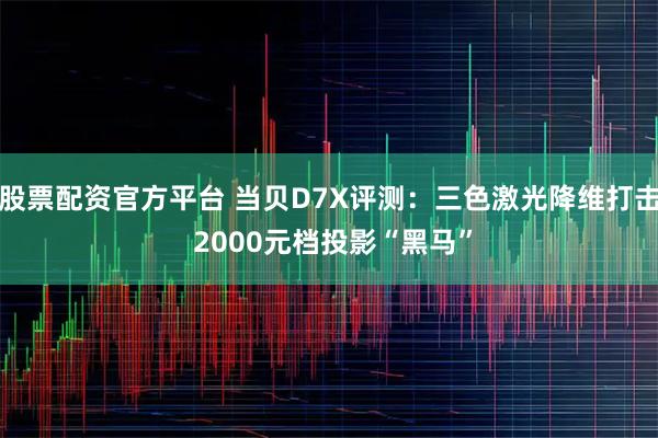 股票配资官方平台 当贝D7X评测：三色激光降维打击 2000元档投影“黑马”