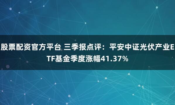 股票配资官方平台 三季报点评：平安中证光伏产业ETF基金季度涨幅41.37%