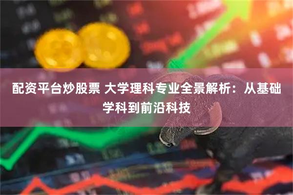 配资平台炒股票 大学理科专业全景解析：从基础学科到前沿科技