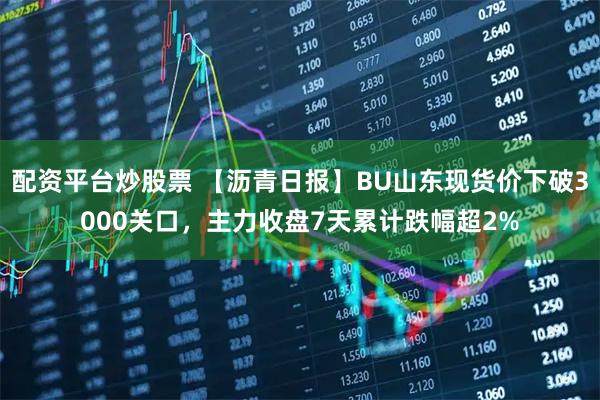 配资平台炒股票 【沥青日报】BU山东现货价下破3000关口，主力收盘7天累计跌幅超2%