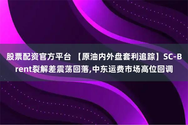 股票配资官方平台 【原油内外盘套利追踪】SC-Brent裂解差震荡回落,中东运费市场高位回调