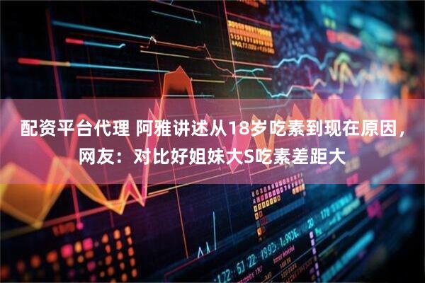 配资平台代理 阿雅讲述从18岁吃素到现在原因，网友：对比好姐妹大S吃素差距大