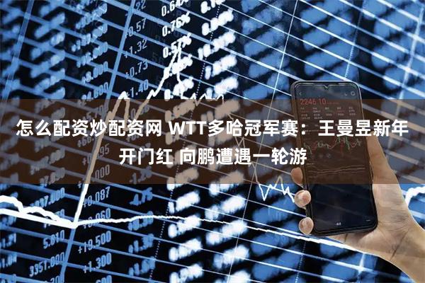 怎么配资炒配资网 WTT多哈冠军赛：王曼昱新年开门红 向鹏遭遇一轮游