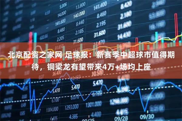 北京配资之家网 足球报：新赛季中超球市值得期待，铜梁龙有望带来4万+场均上座