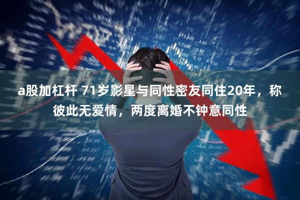 a股加杠杆 71岁影星与同性密友同住20年，称彼此无爱情，两度离婚不钟意同性