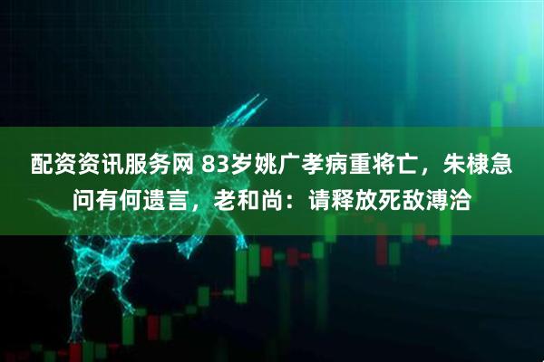 配资资讯服务网 83岁姚广孝病重将亡，朱棣急问有何遗言，老和尚：请释放死敌溥洽