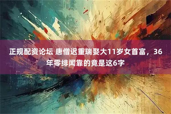 正规配资论坛 唐僧迟重瑞娶大11岁女首富，36年零绯闻靠的竟是这6字