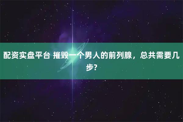 配资实盘平台 摧毁一个男人的前列腺，总共需要几步?