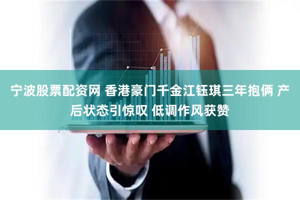 宁波股票配资网 香港豪门千金江钰琪三年抱俩 产后状态引惊叹 低调作风获赞