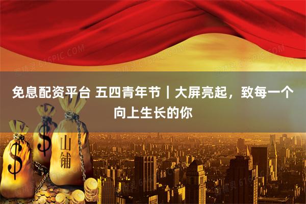 免息配资平台 五四青年节｜大屏亮起，致每一个向上生长的你