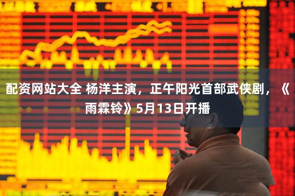 配资网站大全 杨洋主演，正午阳光首部武侠剧，《雨霖铃》5月13日开播