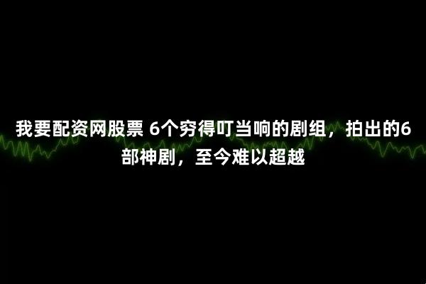 我要配资网股票 6个穷得叮当响的剧组，拍出的6部神剧，至今难以超越
