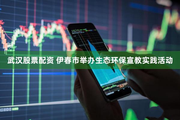 武汉股票配资 伊春市举办生态环保宣教实践活动