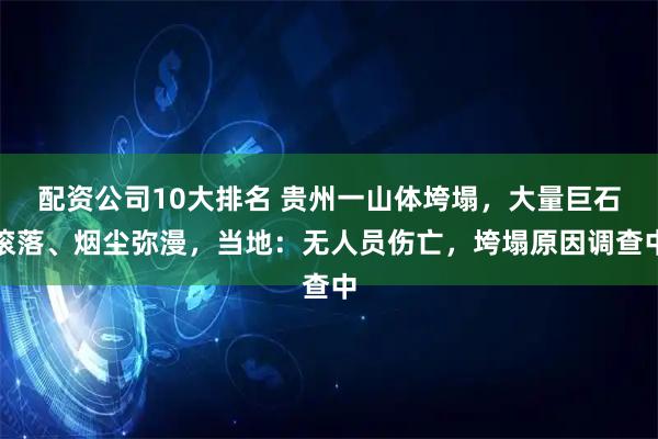 配资公司10大排名 贵州一山体垮塌，大量巨石滚落、烟尘弥漫，当地：无人员伤亡，垮塌原因调查中
