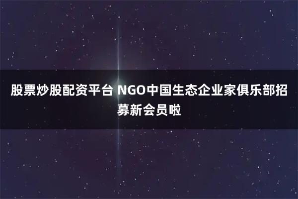 股票炒股配资平台 NGO中国生态企业家俱乐部招募新会员啦