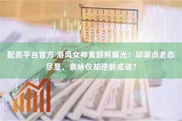 配资平台官方 港风女神素颜照曝光!邱淑贞老态尽显,袁咏仪却逆龄成谜?