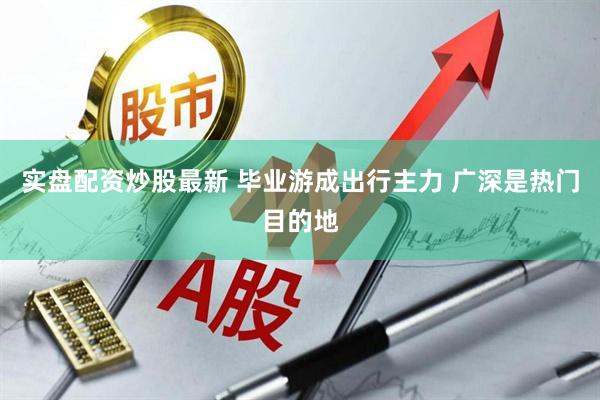 实盘配资炒股最新 毕业游成出行主力 广深是热门目的地