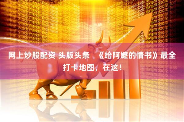网上炒股配资 头版头条   《给阿嬷的情书》最全打卡地图，在这！