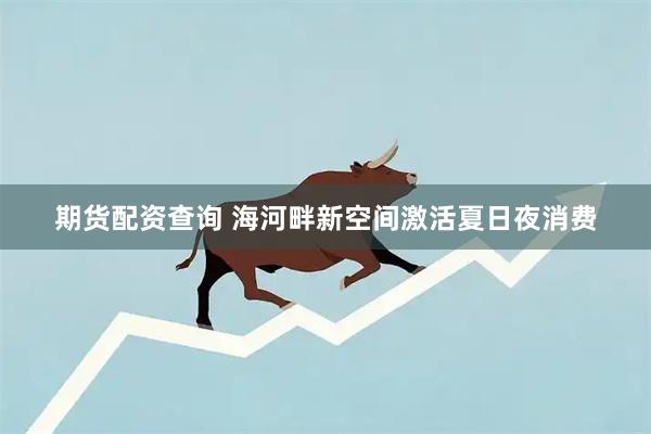 期货配资查询 海河畔新空间激活夏日夜消费