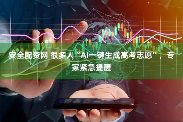 安全配资网 很多人“AI一键生成高考志愿”，专家紧急提醒