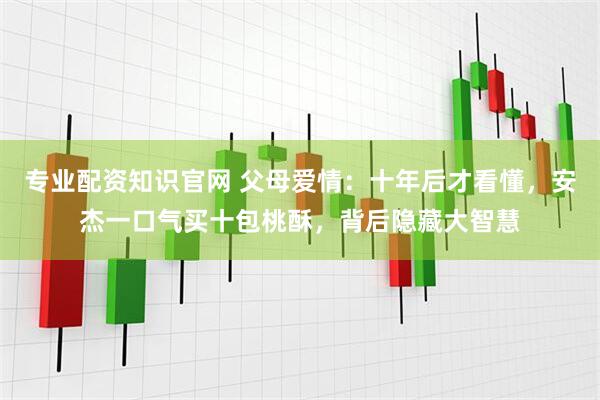 专业配资知识官网 父母爱情:十年后才看懂,安杰一口气买十包桃酥,背后隐藏大智慧