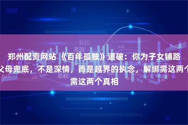郑州配资网站 《百年孤独》道破:你为子女铺路、为父母兜底,不是深情,而是越界的执念,解绑需这两个真相