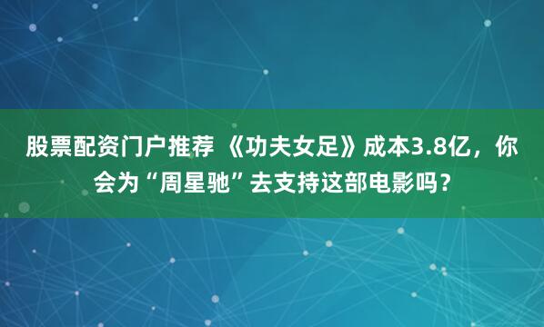 股票配资门户推荐 《功夫女足》成本3.8亿,你会为“周星驰”去支持这部电影吗?