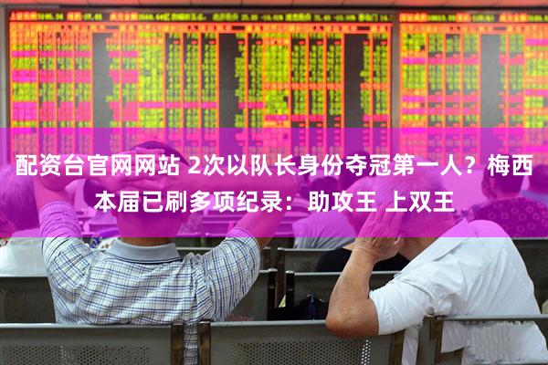 配资台官网网站 2次以队长身份夺冠第一人?梅西本届已刷多项纪录:助攻王 上双王