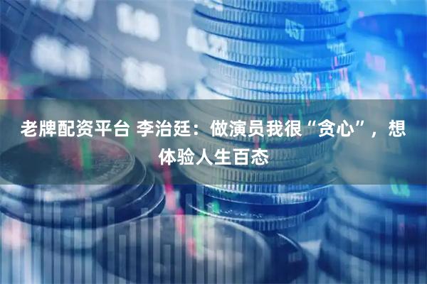 老牌配资平台 李治廷：做演员我很“贪心”，想体验人生百态