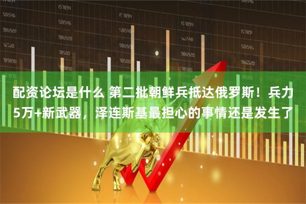 配资论坛是什么 第二批朝鲜兵抵达俄罗斯！兵力5万+新武器，泽连斯基最担心的事情还是发生了