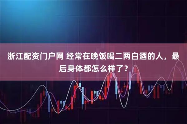 浙江配资门户网 经常在晚饭喝二两白酒的人，最后身体都怎么样了？